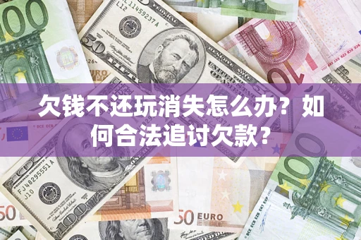 武汉欠钱不还玩消失怎么办？如何合法追讨欠款？
