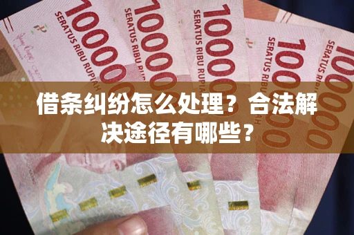 武汉借条纠纷怎么处理？合法解决途径有哪些？