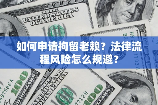 武汉如何申请拘留老赖？法律流程风险怎么规避？