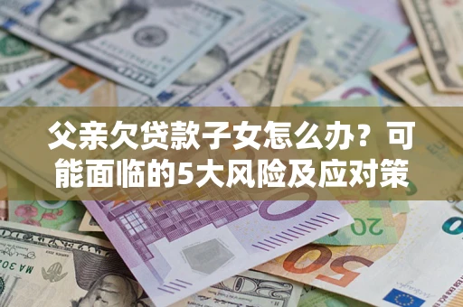 武汉父亲欠贷款子女怎么办?可能面临的5大风险及应对策略 武汉父亲欠贷款子女怎么办?可能面临的5大风险及应对策略