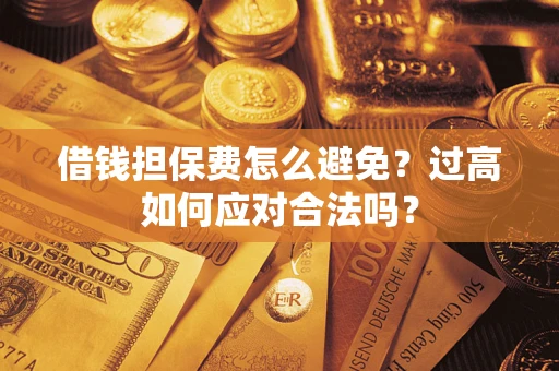 武汉借钱担保费怎么避免？过高如何应对合法吗？