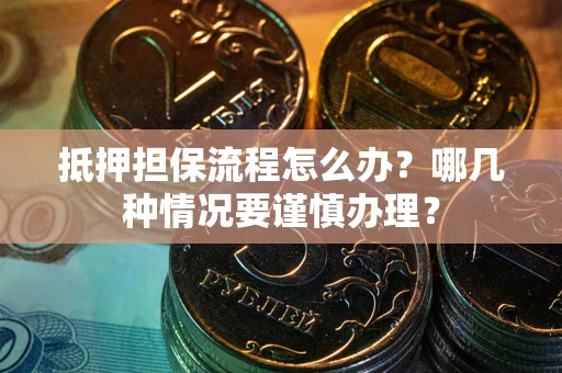 武汉抵押担保流程怎么办？哪几种情况要谨慎办理？