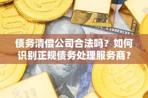 武汉债务清偿公司合法吗？如何识别正规债务处理服务商？