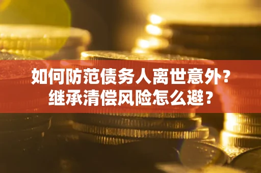 武汉如何防范债务人离世意外？继承清偿风险怎么避？