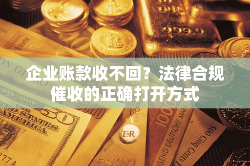 武汉企业账款收不回？法律合规催收的正确打开方式