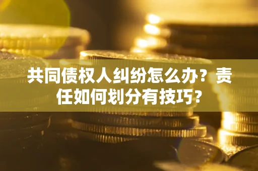 武汉共同债权人纠纷怎么办？责任如何划分有技巧？