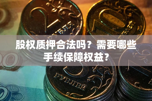 武汉股权质押合法吗？需要哪些手续保障权益？