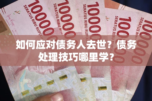 武汉如何应对债务人去世？债务处理技巧哪里学？