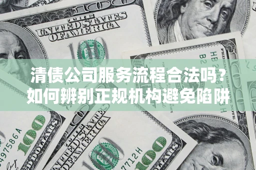 武汉清债公司服务流程合法吗？如何辨别正规机构避免陷阱？