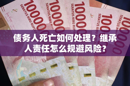 武汉债务人死亡如何处理?继承人责任怎么规避风险? 武汉债务人死亡如何处理?继承人责任怎么规避风险?