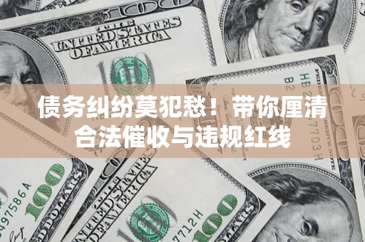 武汉债务纠纷莫犯愁！带你厘清合法催收与违规红线