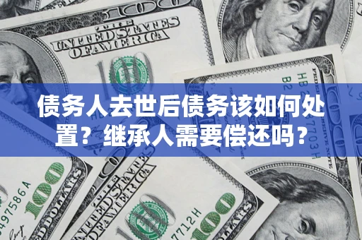 武汉债务人去世后债务该如何处置？继承人需要偿还吗？