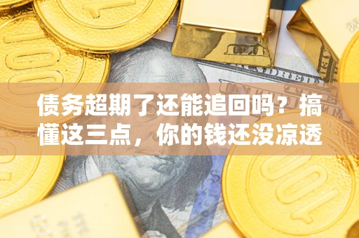 武汉债务超期了还能追回吗？搞懂这三点，你的钱还没凉透