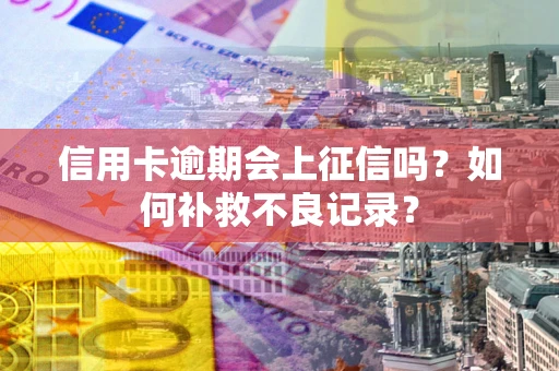 武汉信用卡逾期会上征信吗？如何补救不良记录？