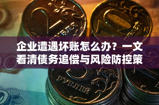 武汉企业遭遇坏账怎么办？一文看清债务追偿与风险防控策略