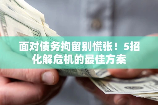 武汉面对债务拘留别慌张！5招化解危机的最佳方案