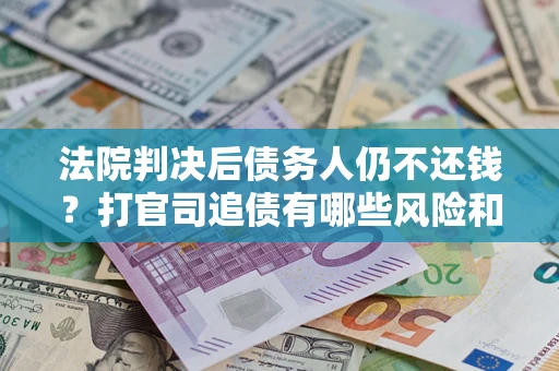 武汉法院判决后债务人仍不还钱？打官司追债有哪些风险和技巧？