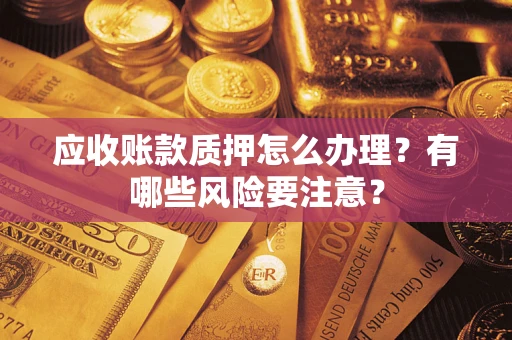 武汉应收账款质押怎么办理？有哪些风险要注意？