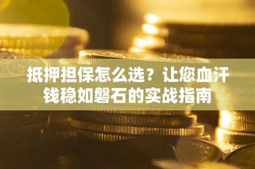 武汉抵押担保怎么选？让您血汗钱稳如磐石的实战指南