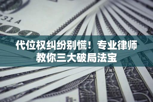 武汉代位权纠纷别慌！专业律师教你三大破局法宝
