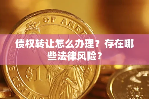 武汉债权转让怎么办理？存在哪些法律风险？