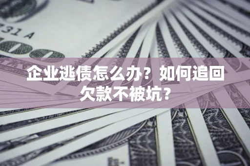 武汉企业逃债怎么办？如何追回欠款不被坑？