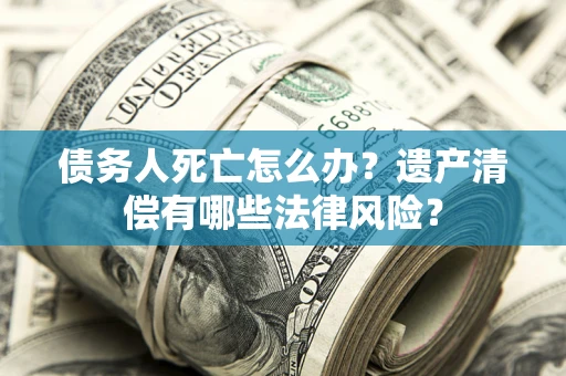 武汉债务人死亡怎么办？遗产清偿有哪些法律风险？