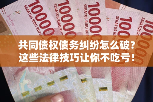 武汉共同债权债务纠纷怎么破？这些法律技巧让你不吃亏！