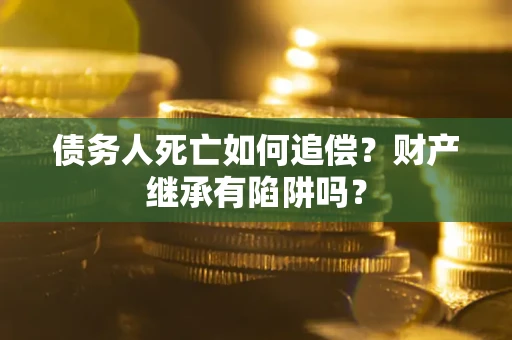 武汉债务人死亡如何追偿？财产继承有陷阱吗？