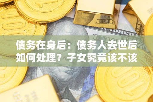 武汉债务在身后：债务人去世后如何处理？子女究竟该不该还钱？