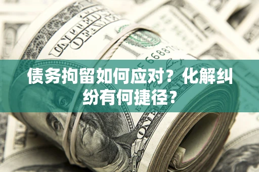 武汉债务拘留如何应对？化解纠纷有何捷径？