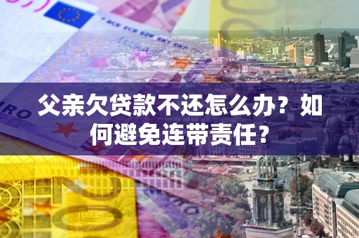 武汉父亲欠贷款不还怎么办？如何避免连带责任？