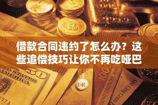 武汉借款合同违约了怎么办？这些追偿技巧让你不再吃哑巴亏