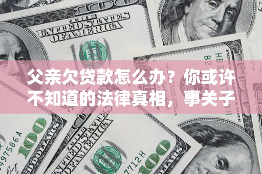 武汉父亲欠贷款怎么办？你或许不知道的法律真相，事关子女未来