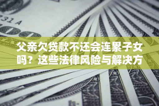 武汉父亲欠贷款不还会连累子女吗？这些法律风险与解决方法要早知道！
