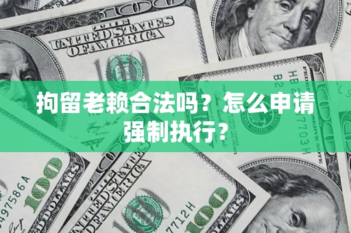 武汉拘留老赖合法吗？怎么申请强制执行？
