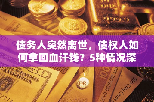 武汉债务人突然离世，债权人如何拿回血汗钱？5种情况深度解析