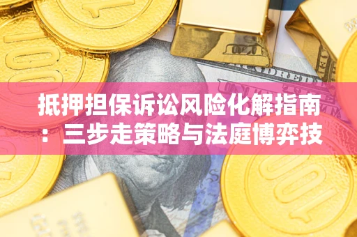 武汉抵押担保诉讼风险化解指南：三步走策略与法庭博弈技巧