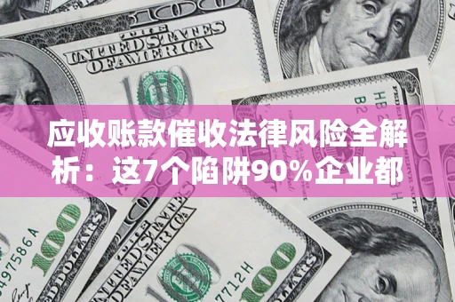 武汉应收账款催收法律风险全解析：这7个陷阱90%企业都踩过（含合规应对指南）