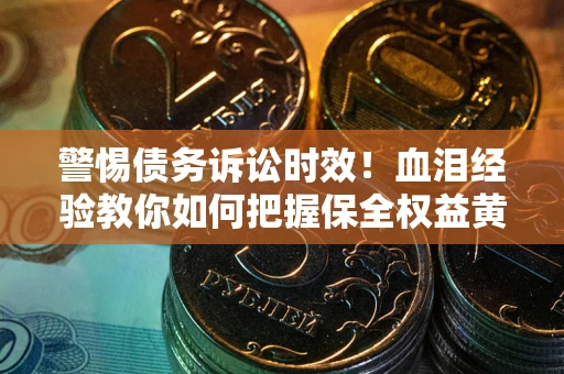 武汉警惕债务诉讼时效！血泪经验教你如何把握保全权益黄金期
