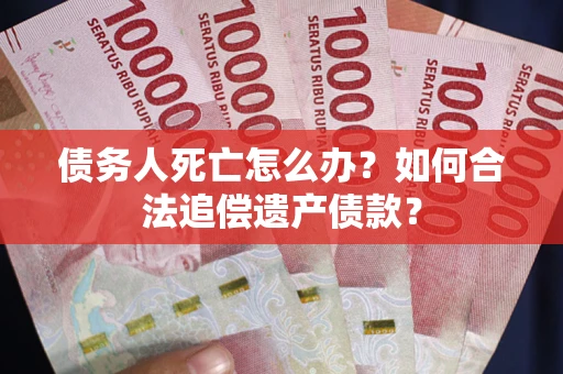 武汉债务人死亡怎么办？如何合法追偿遗产债款？