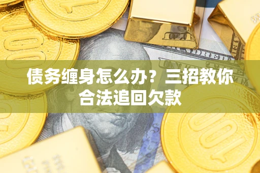武汉债务缠身怎么办？三招教你合法追回欠款