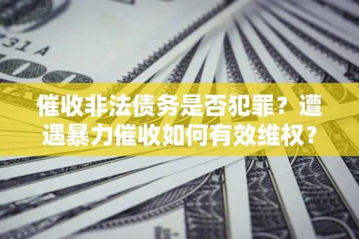武汉催收非法债务是否犯罪?遭遇暴力催收如何有效维权? 武汉催收非法债务是否犯罪?遭遇暴力催收如何有效维权?