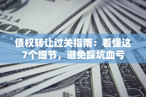 武汉债权转让过关指南：看懂这7个细节，避免踩坑血亏