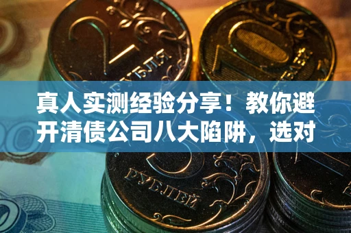 武汉真人实测经验分享！教你避开清债公司八大陷阱，选对机构少走十年弯路