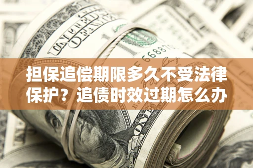武汉担保追偿期限多久不受法律保护？追债时效过期怎么办？