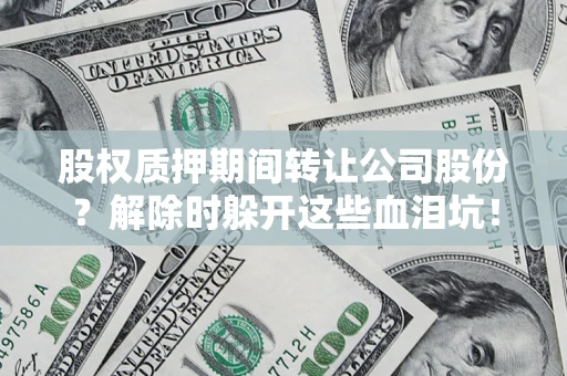 武汉股权质押期间转让公司股份？解除时躲开这些血泪坑！