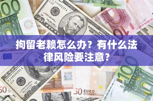 武汉拘留老赖怎么办？有什么法律风险要注意？