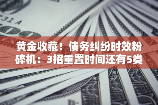 武汉黄金收藏！债务纠纷时效粉碎机：3招重置时间还有5类不设年限的特殊债务