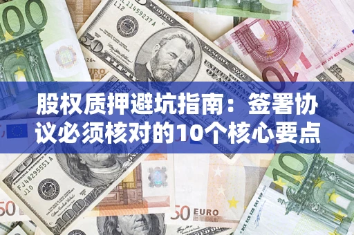 武汉股权质押避坑指南:签署协议必须核对的10个核心要点 武汉股权质押避坑指南:签署协议必须核对的10个核心要点